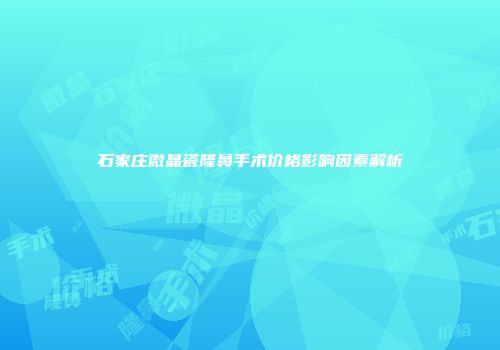 石家庄微晶瓷隆鼻手术价格影响因素解析