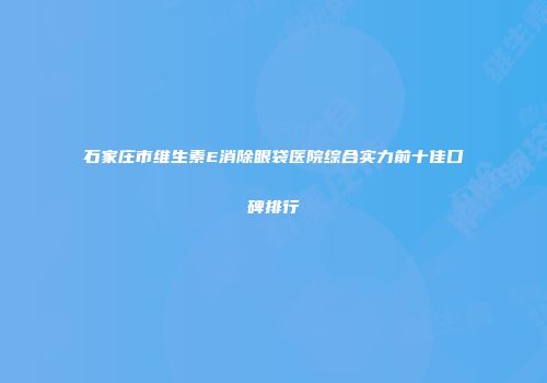 石家庄市维生素E消除眼袋医院综合实力前十佳口碑排行