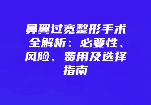 鼻翼过宽整形手术全解析：必要性、风险、费用及选择指南