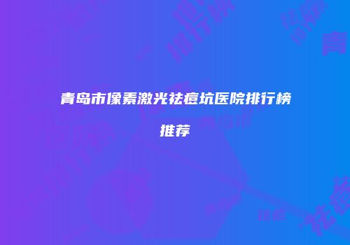 青岛市像素激光祛痘坑医院排行榜推荐