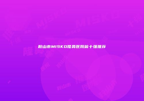 鞍山市MISKO隆鼻医院前十强推荐