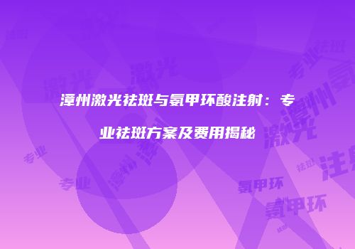 漳州激光祛斑与氨甲环酸注射：专业祛斑方案及费用揭秘