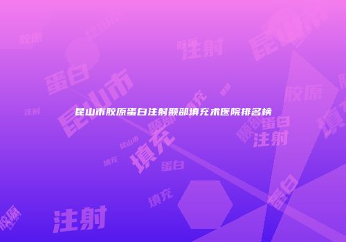 昆山市胶原蛋白注射颞部填充术医院排名榜