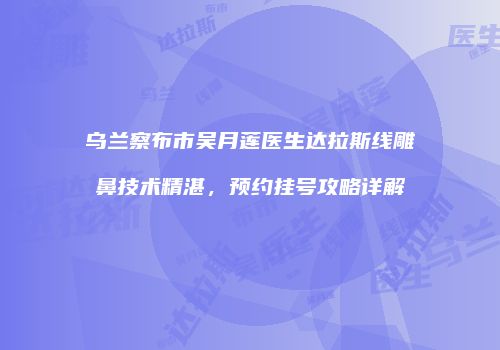 乌兰察布市吴月莲医生达拉斯线雕鼻技术精湛，预约挂号攻略详解