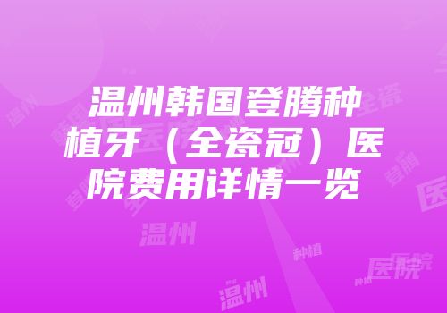 温州韩国登腾种植牙（全瓷冠）医院费用详情一览