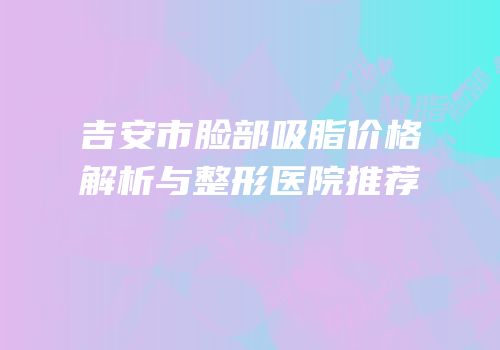吉安市脸部吸脂价格解析与整形医院推荐