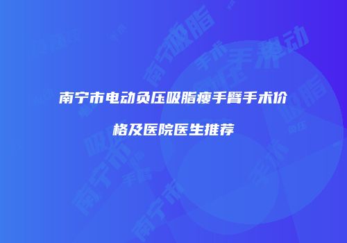 南宁市电动负压吸脂瘦手臂手术价格及医院医生推荐