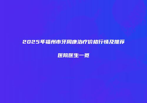 2025年福州市牙周康治疗价格行情及推荐医院医生一览