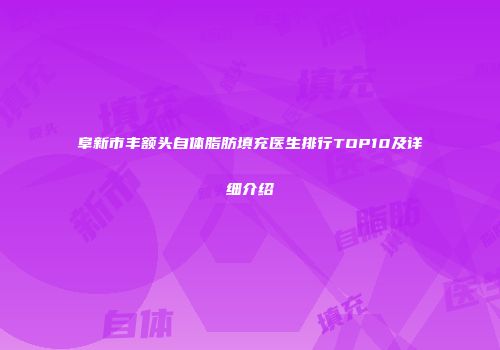 阜新市丰额头自体脂肪填充医生排行TOP10及详细介绍