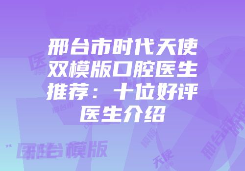 邢台市时代天使双模版口腔医生推荐：十位好评医生介绍