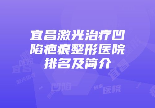 宜昌激光治疗凹陷疤痕整形医院排名及简介