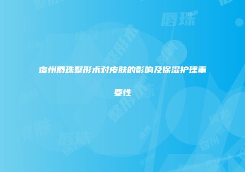 宿州唇珠整形术对皮肤的影响及保湿护理重要性