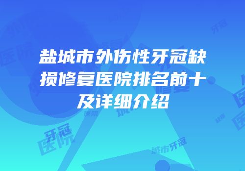 盐城市外伤性牙冠缺损修复医院排名前十及详细介绍