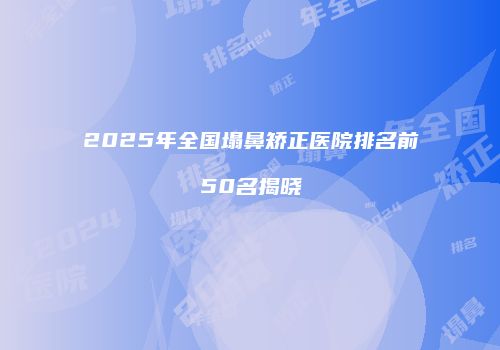 2025年全国塌鼻矫正医院排名前50名揭晓