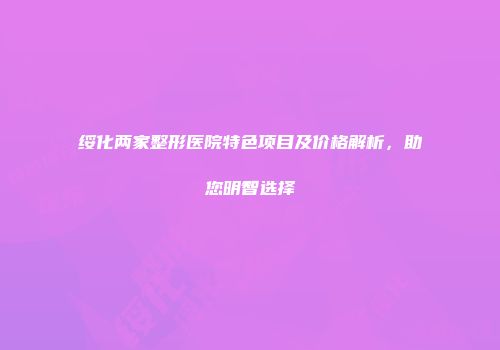 绥化两家整形医院特色项目及价格解析，助您明智选择