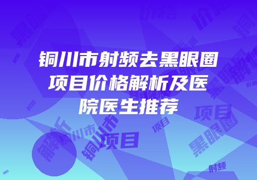 铜川市射频去黑眼圈项目价格解析及医院医生推荐
