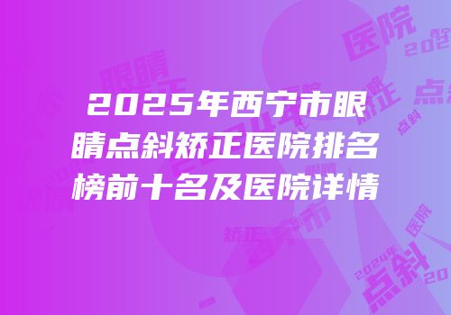 2025年西宁市眼睛点斜矫正医院排名榜前十名及医院详情