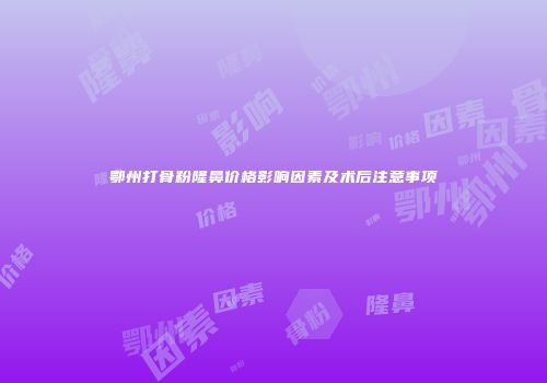 鄂州打骨粉隆鼻价格影响因素及术后注意事项