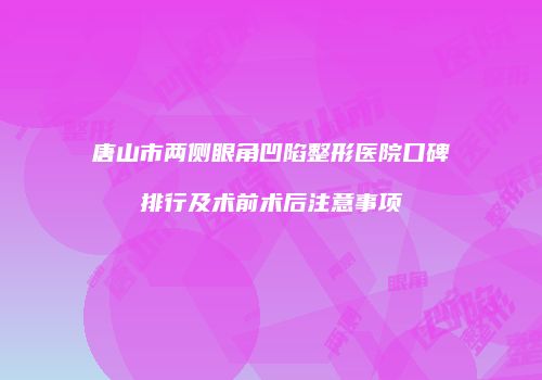 唐山市两侧眼角凹陷整形医院口碑排行及术前术后注意事项