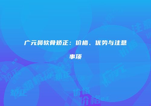 广元鼻软骨矫正：价格、优势与注意事项