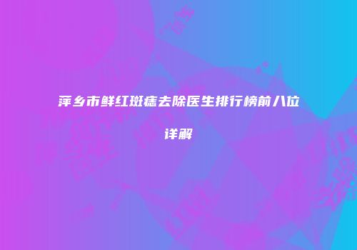 萍乡市鲜红斑痣去除医生排行榜前八位详解
