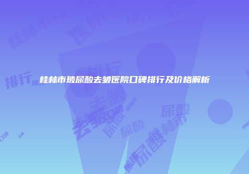 桂林市玻尿酸去皱医院口碑排行及价格解析