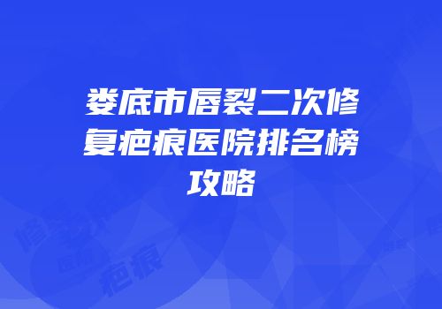 娄底市唇裂二次修复疤痕医院排名榜攻略