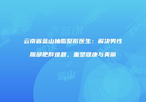 云南省蓝山抽脂整形医生：解决男性腹部肥胖难题，重塑健康与美丽