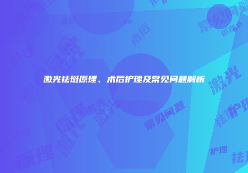 激光祛斑原理、术后护理及常见问题解析