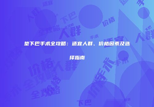 垫下巴手术全攻略：适宜人群、价格因素及选择指南