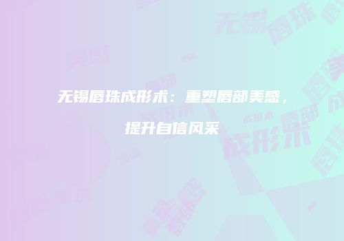 无锡唇珠成形术：重塑唇部美感，提升自信风采