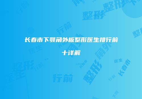 长春市下颚角外板整形医生排行前十详解