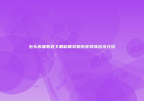 包头市吸脂去下眼睑眼袋整形医院排名及介绍
