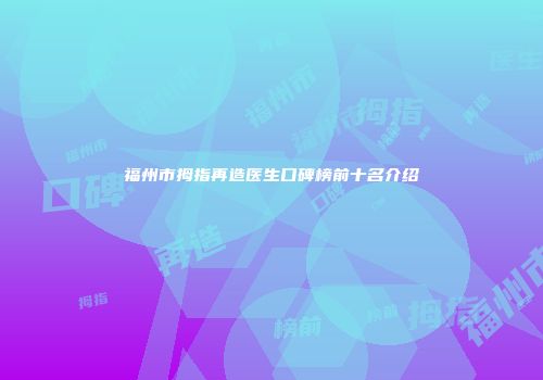 福州市拇指再造医生口碑榜前十名介绍
