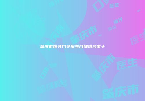 肇庆市镶牙门牙医生口碑排名前十