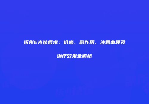 抚州E光祛痘术：价格、副作用、注意事项及治疗效果全解析