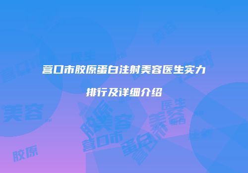 营口市胶原蛋白注射美容医生实力排行及详细介绍