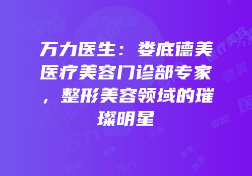 万力医生：娄底德美医疗美容门诊部专家，整形美容领域的璀璨明星