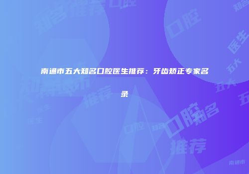 南通市五大知名口腔医生推荐：牙齿矫正专家名录