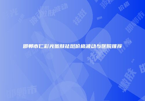 邯郸市仁彩光嫩肤祛斑价格波动与医院推荐