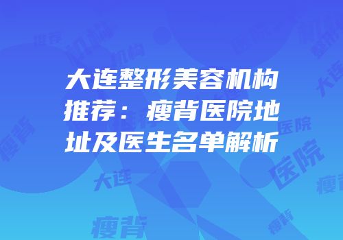 大连整形美容机构推荐：瘦背医院地址及医生名单解析
