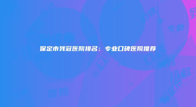 保定市残冠医院排名：专业口碑医院推荐