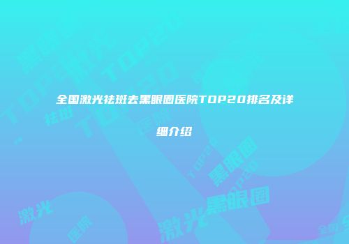 全国激光祛斑去黑眼圈医院TOP20排名及详细介绍
