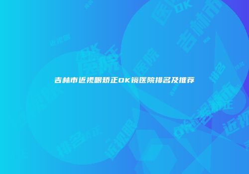 吉林市近视眼矫正OK镜医院排名及推荐