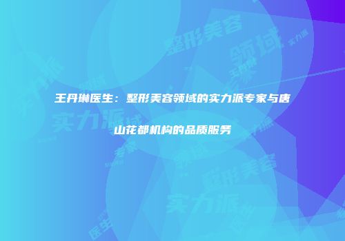 王丹琳医生：整形美容领域的实力派专家与唐山花都机构的品质服务