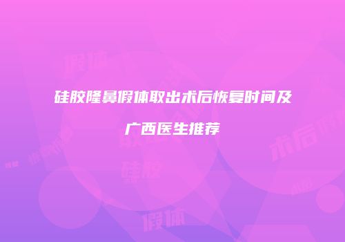 硅胶隆鼻假体取出术后恢复时间及广西医生推荐