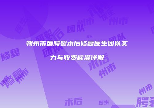 朔州市唇腭裂术后修复医生团队实力与收费标准详解