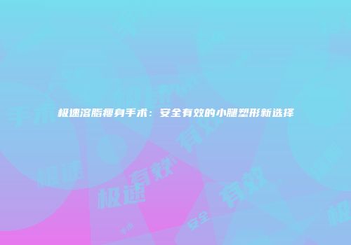 极速溶脂瘦身手术：安全有效的小腿塑形新选择