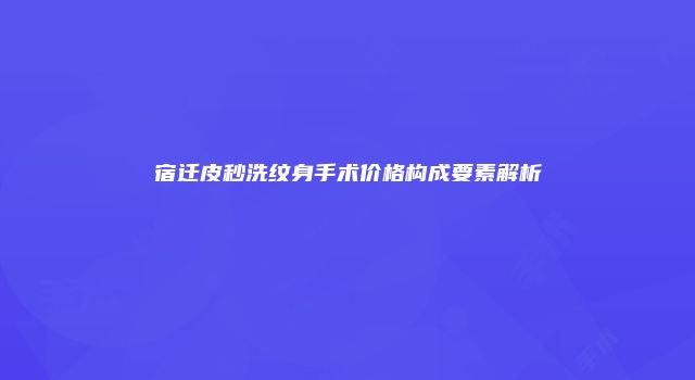 宿迁皮秒洗纹身手术价格构成要素解析