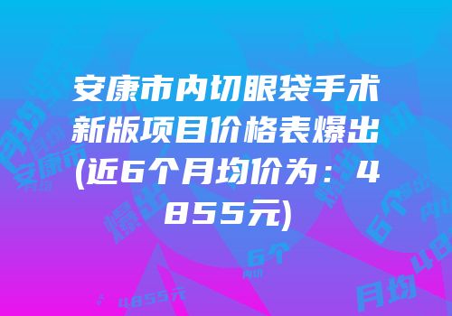 安康市内切眼袋手术新版项目价格表爆出(近6个月均价为：4855元)